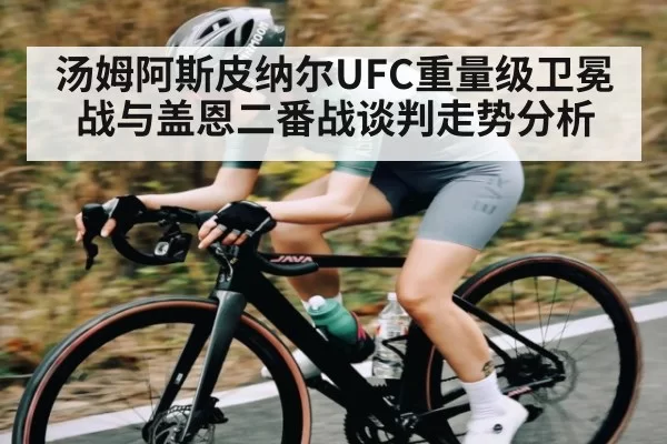 汤姆阿斯皮纳尔UFC重量级卫冕战与盖恩二番战谈判走势分析